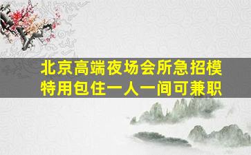 北京高端夜场会所急招模特用包住一人一间可兼职